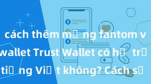 cách thêm mạng fantom vào trust wallet Trust Wallet có hỗ trợ tiếng Việt không? Cách sử dụng dễ dàng