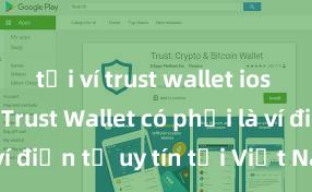 tải ví trust wallet ios app store Trust Wallet có phải là ví điện tử uy tín tại Việt Nam không?