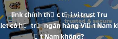 link chính thức tải ví trust Trust Wallet có hỗ trợ ngân hàng Việt Nam không?