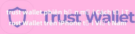 trust wallet phiên bản mới Cách tải Trust Wallet trên iPhone tại Việt Nam